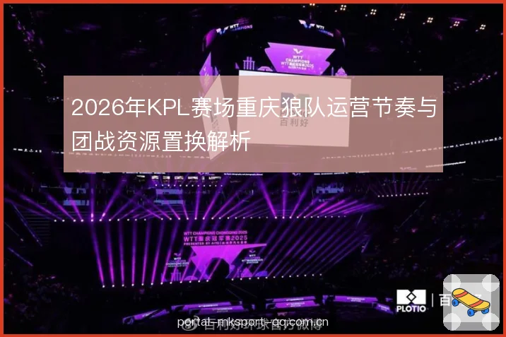 2026年KPL赛场重庆狼队运营节奏与团战资源置换解析 2026年KPL赛场重庆狼队运营节奏与团战资源置换解析