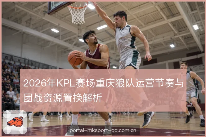 2026年KPL赛场重庆狼队运营节奏与团战资源置换解析