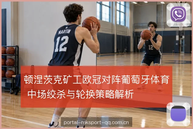 顿涅茨克矿工欧冠对阵葡萄牙体育 中场绞杀与轮换策略解析